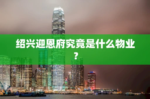绍兴迎恩府究竟是什么物业？