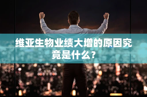 维亚生物业绩大增的原因究竟是什么？
