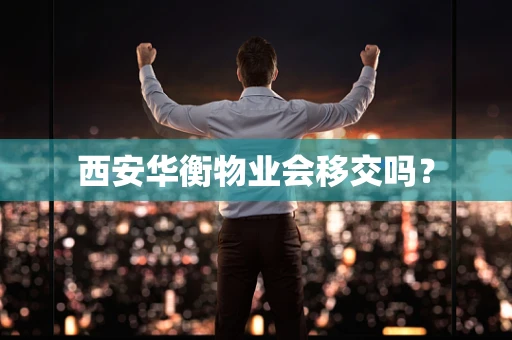 西安华衡物业会移交吗？