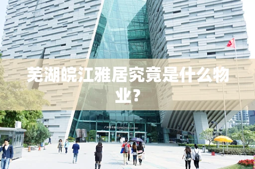 芜湖皖江雅居究竟是什么物业？