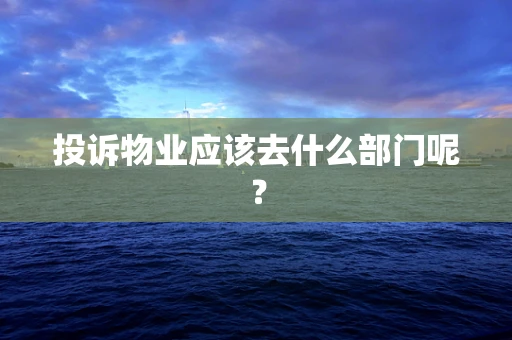投诉物业应该去什么部门呢？