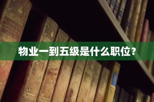 物业一到五级是什么职位？