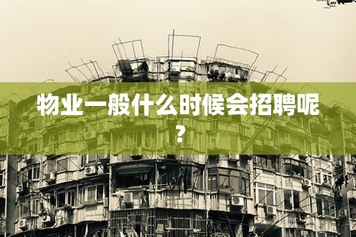 物业一般什么时候会招聘呢？