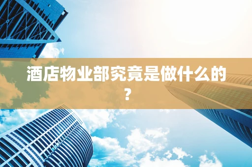 酒店物业部究竟是做什么的？