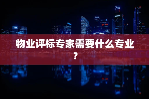 物业评标专家需要什么专业？