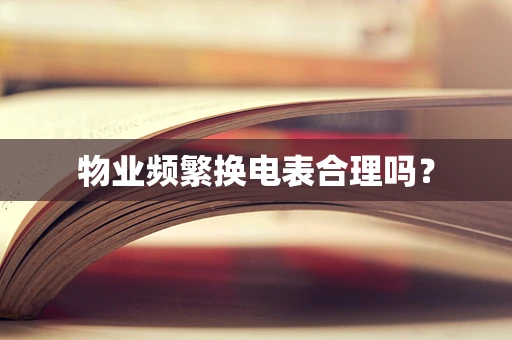 物业频繁换电表合理吗？
