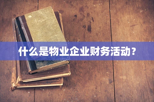 什么是物业企业财务活动？