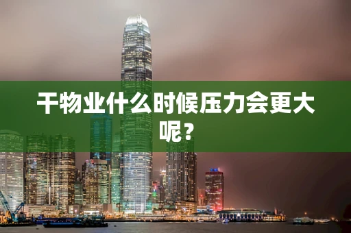 干物业什么时候压力会更大呢？
