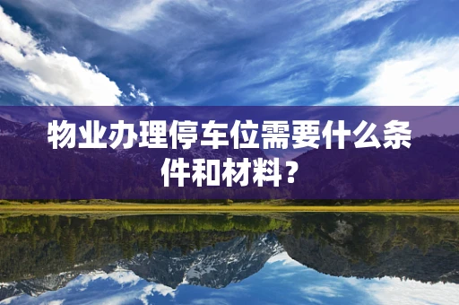 物业办理停车位需要什么条件和材料？