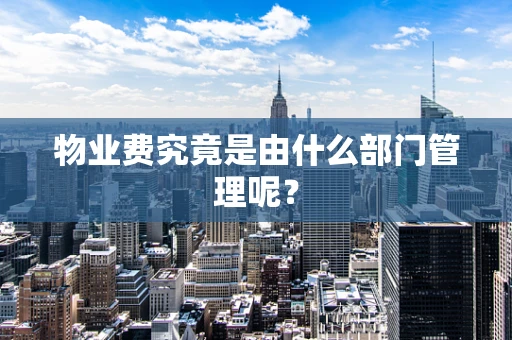 物业费究竟是由什么部门管理呢？