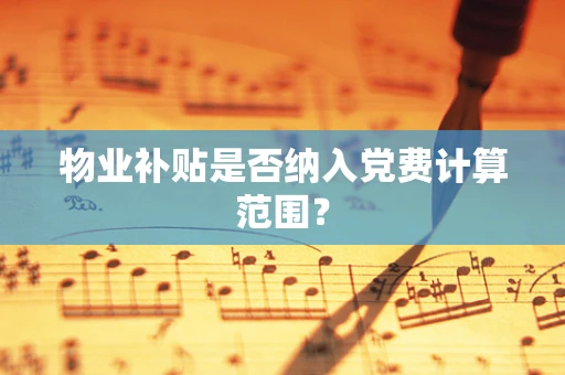 物业补贴是否纳入党费计算范围？