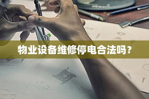 物业设备维修停电合法吗？