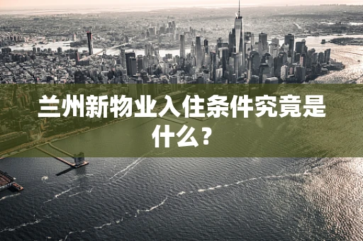 兰州新物业入住条件究竟是什么？