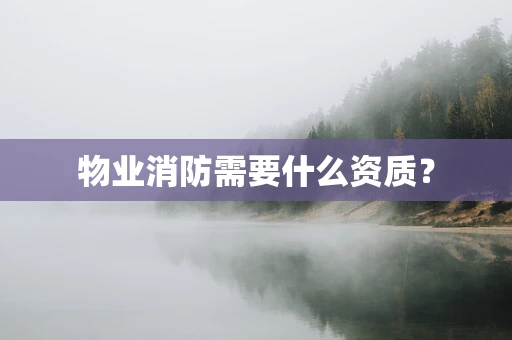 物业消防需要什么资质？