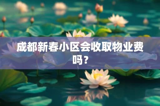成都新春小区会收取物业费吗？