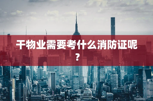 干物业需要考什么消防证呢？