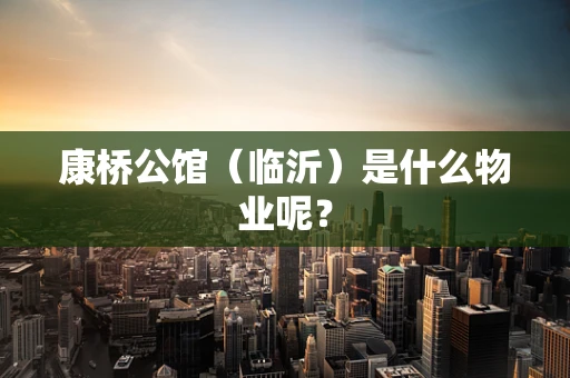 康桥公馆（临沂）是什么物业呢？
