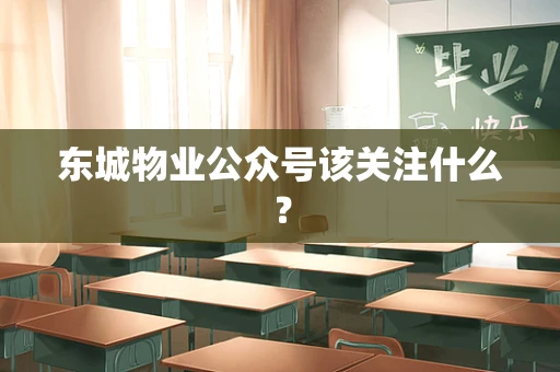 东城物业公众号该关注什么？