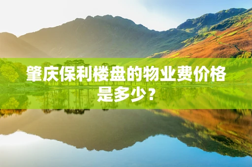 肇庆保利楼盘的物业费价格是多少？