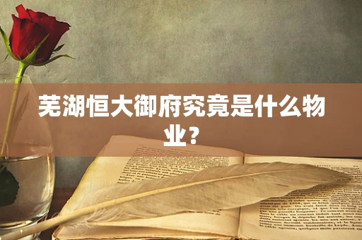 芜湖恒大御府究竟是什么物业？