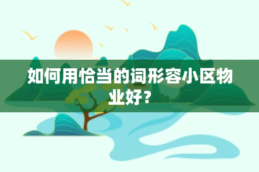 如何用恰当的词形容小区物业好？