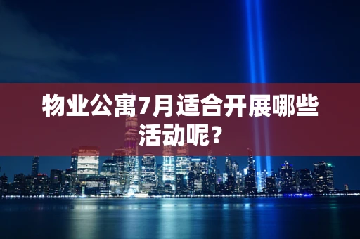 物业公寓7月适合开展哪些活动呢？