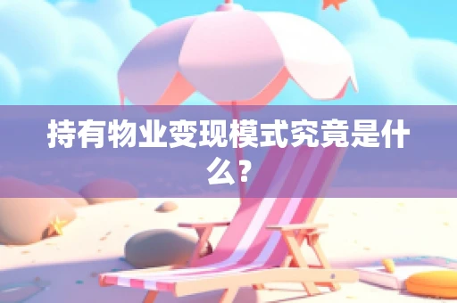 持有物业变现模式究竟是什么？