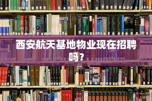 西安航天基地物业现在招聘吗？