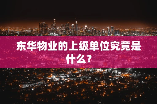 东华物业的上级单位究竟是什么？
