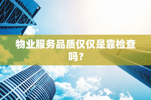 物业服务品质仅仅是靠检查吗？