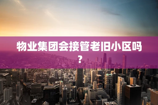 物业集团会接管老旧小区吗？