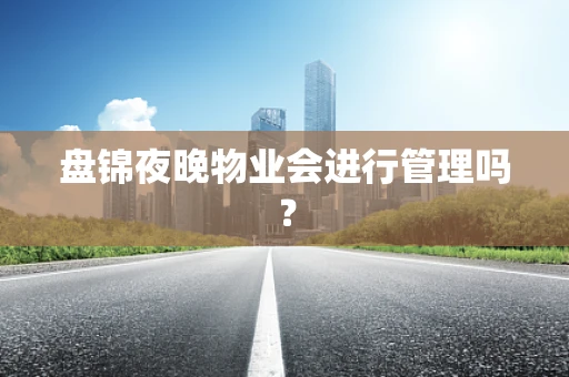 盘锦夜晚物业会进行管理吗？