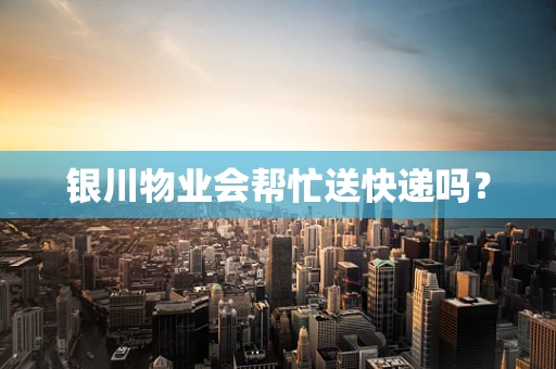 银川物业会帮忙送快递吗？