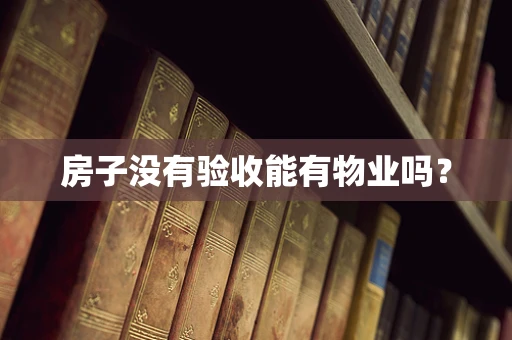房子没有验收能有物业吗？