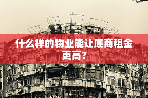 什么样的物业能让底商租金更高？