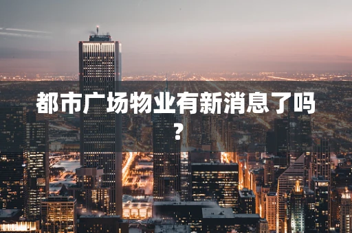 都市广场物业有新消息了吗？