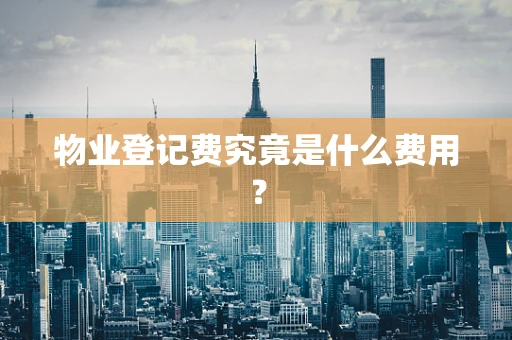 物业登记费究竟是什么费用？
