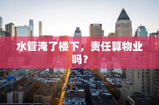水管淹了楼下，责任算物业吗？