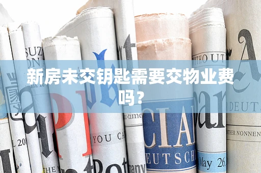 新房未交钥匙需要交物业费吗？